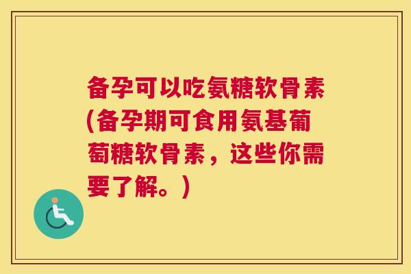 备孕可以吃氨糖软骨素(备孕期可食用氨基葡萄糖软骨素，这些你需要了解。)