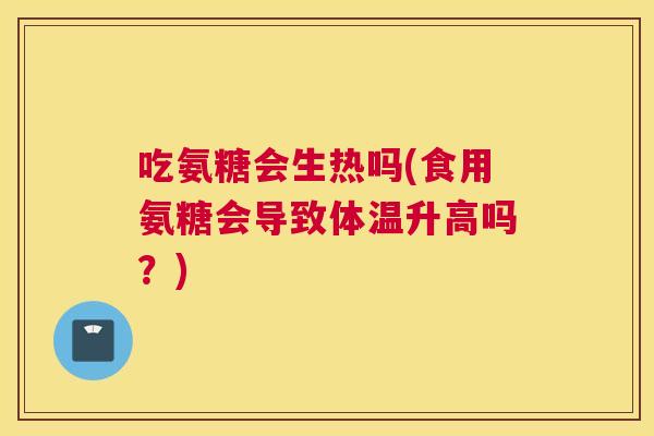 吃氨糖会生热吗(食用氨糖会导致体温升高吗？)