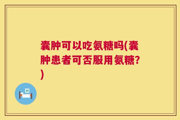 囊肿可以吃氨糖吗(囊肿患者可否服用氨糖？)