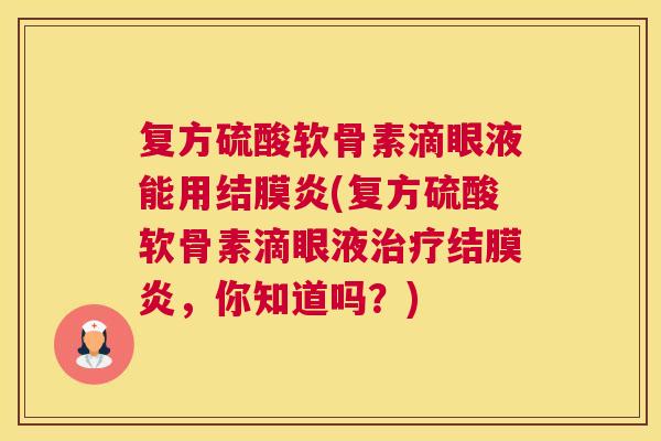 复方硫酸软骨素滴眼液能用结膜炎(复方硫酸软骨素滴眼液治疗结膜炎，你知道吗？)