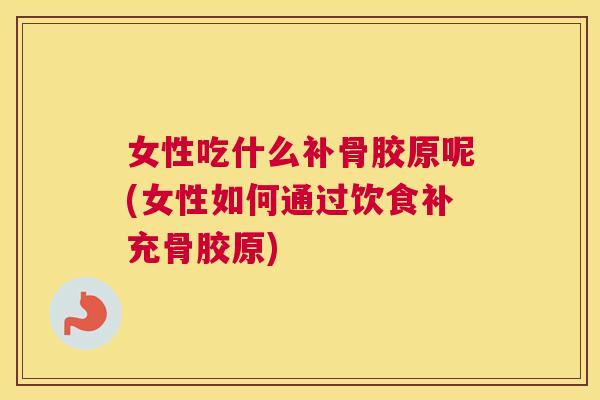 女性吃什么补骨胶原呢(女性如何通过饮食补充骨胶原)