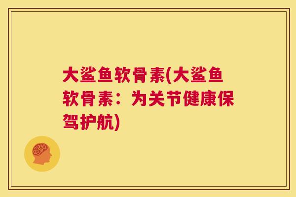 大鲨鱼软骨素(大鲨鱼软骨素：为关节健康保驾护航)