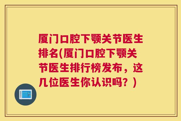 厦门口腔下颚关节医生排名(厦门口腔下颚关节医生排行榜发布，这几位医生你认识吗？)