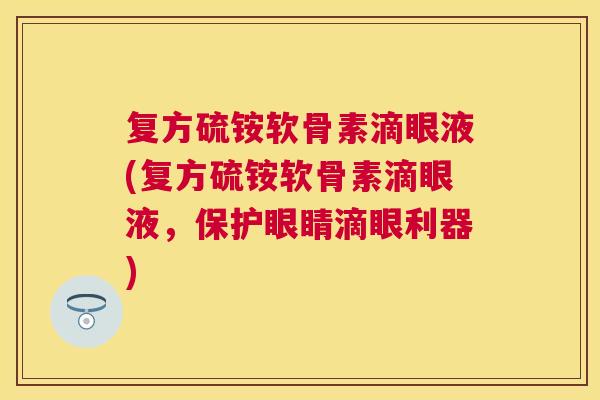 复方硫铵软骨素滴眼液(复方硫铵软骨素滴眼液，保护眼睛滴眼利器)