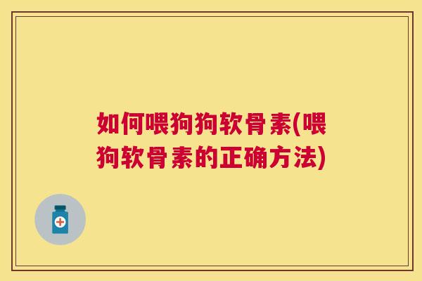 如何喂狗狗软骨素(喂狗软骨素的正确方法)