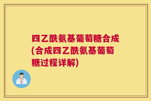 四乙酰氨基葡萄糖合成(合成四乙酰氨基葡萄糖过程详解)