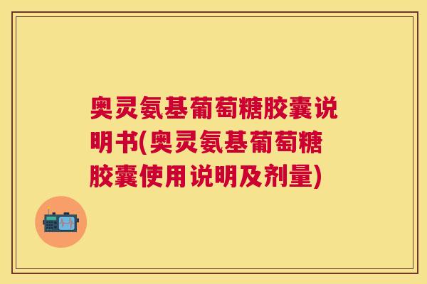 奥灵氨基葡萄糖胶囊说明书(奥灵氨基葡萄糖胶囊使用说明及剂量)