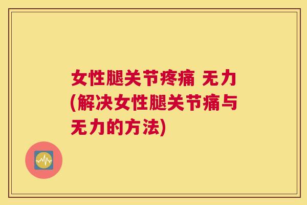 女性腿关节疼痛 无力(解决女性腿关节痛与无力的方法)