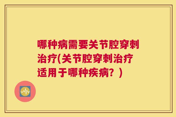 哪种病需要关节腔穿刺治疗(关节腔穿刺治疗适用于哪种疾病？)