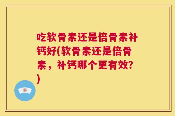 吃软骨素还是倍骨素补钙好(软骨素还是倍骨素，补钙哪个更有效？)