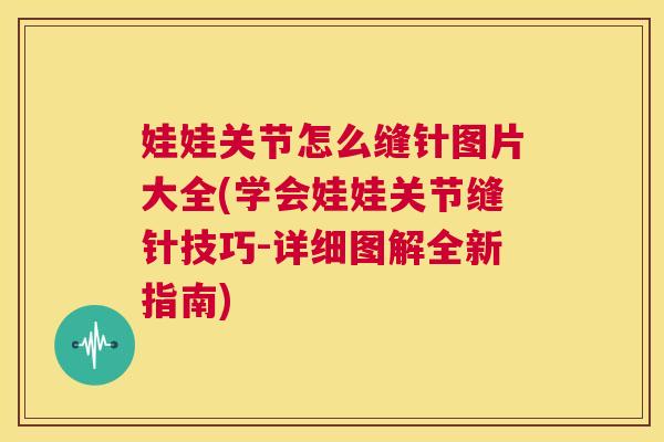 娃娃关节怎么缝针图片大全(学会娃娃关节缝针技巧-详细图解全新指南)