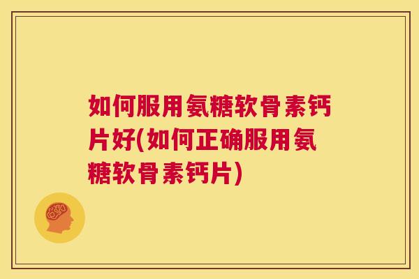 如何服用氨糖软骨素钙片好(如何正确服用氨糖软骨素钙片)