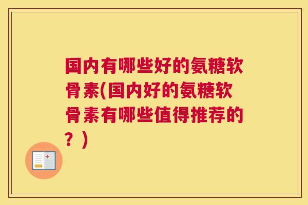 国内有哪些好的氨糖软骨素(国内好的氨糖软骨素有哪些值得推荐的？)