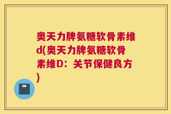 奥天力牌氨糖软骨素维d(奥天力牌氨糖软骨素维D：关节保健良方)