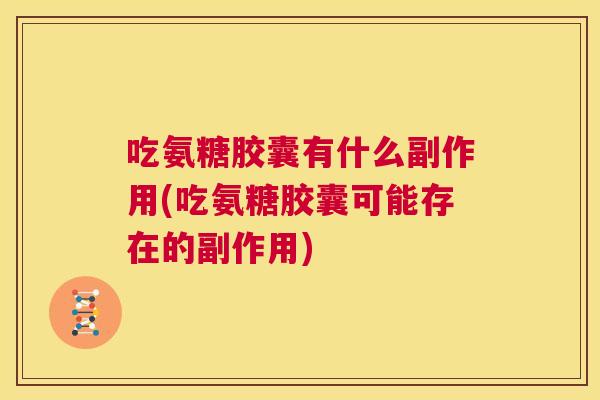吃氨糖胶囊有什么副作用(吃氨糖胶囊可能存在的副作用)