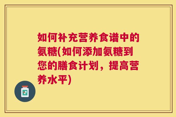 如何补充营养食谱中的氨糖(如何添加氨糖到您的膳食计划，提高营养水平)