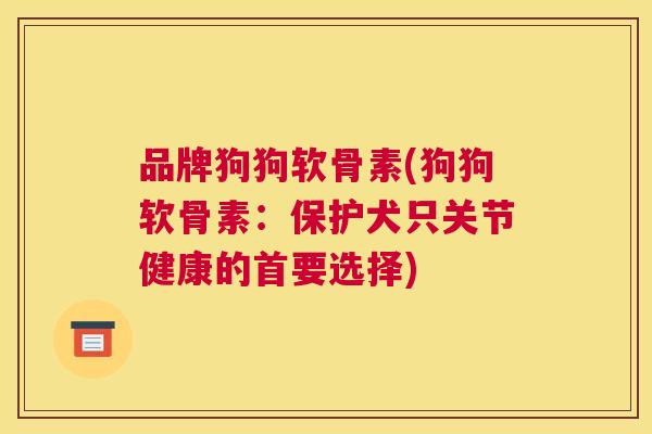 品牌狗狗软骨素(狗狗软骨素：保护犬只关节健康的首要选择)