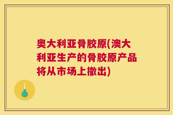 奥大利亚骨胶原(澳大利亚生产的骨胶原产品将从市场上撤出)