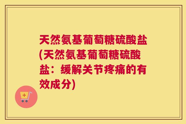 天然氨基葡萄糖硫酸盐(天然氨基葡萄糖硫酸盐：缓解关节疼痛的有效成分)