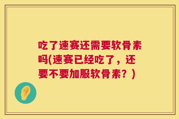吃了速赛还需要软骨素吗(速赛已经吃了，还要不要加服软骨素？)