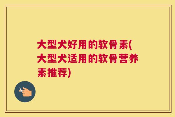 大型犬好用的软骨素(大型犬适用的软骨营养素推荐)