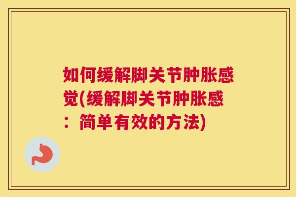 如何缓解脚关节肿胀感觉(缓解脚关节肿胀感：简单有效的方法)