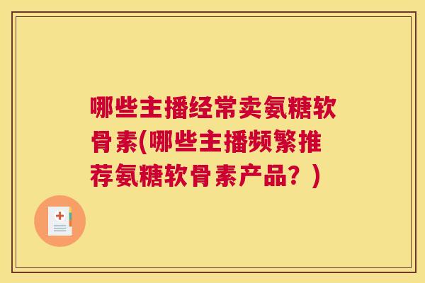 哪些主播经常卖氨糖软骨素(哪些主播频繁推荐氨糖软骨素产品？)