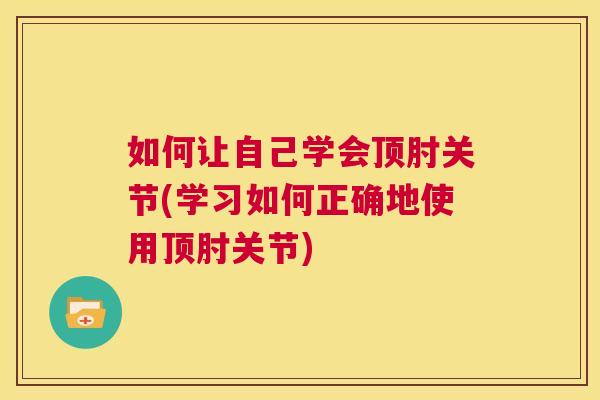 如何让自己学会顶肘关节(学习如何正确地使用顶肘关节)