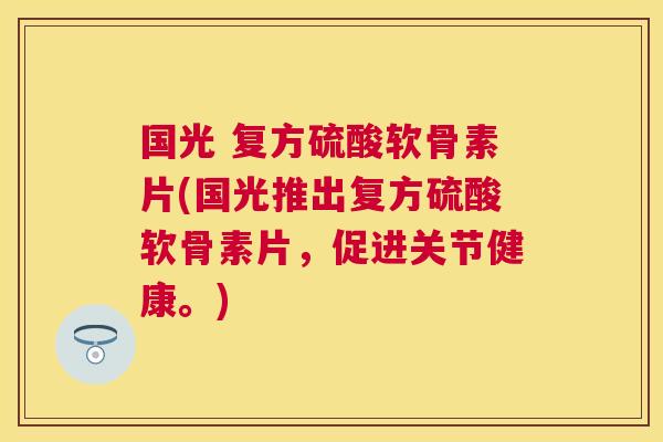 国光 复方硫酸软骨素片(国光推出复方硫酸软骨素片，促进关节健康。)