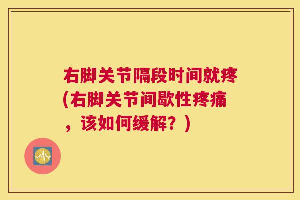 右脚关节隔段时间就疼(右脚关节间歇性疼痛，该如何缓解？)