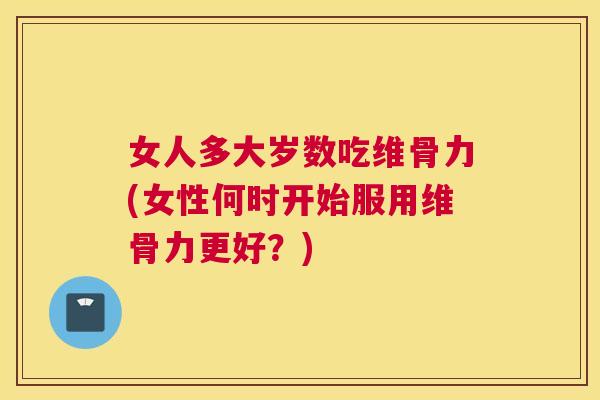 女人多大岁数吃维骨力(女性何时开始服用维骨力更好?) 女人多大岁数吃维骨力(女性何时开始服用维骨力更好?)
