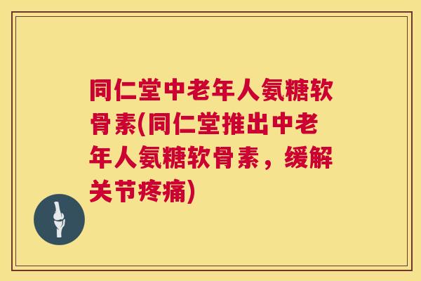 同仁堂中老年人氨糖软骨素(同仁堂推出中老年人氨糖软骨素，缓解关节疼痛)