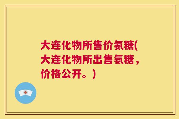 大连化物所售价氨糖(大连化物所出售氨糖，价格公开。)