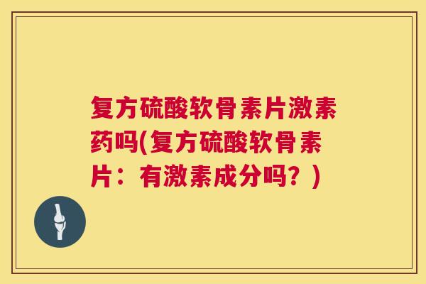 复方硫酸软骨素片激素药吗(复方硫酸软骨素片：有激素成分吗？)