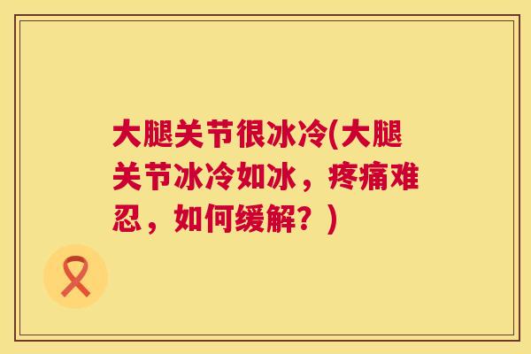 大腿关节很冰冷(大腿关节冰冷如冰，疼痛难忍，如何缓解？)