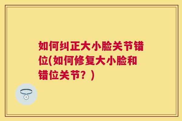 如何纠正大小脸关节错位(如何修复大小脸和错位关节？)