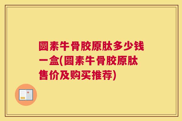 圆素牛骨胶原肽多少钱一盒(圆素牛骨胶原肽售价及购买推荐)