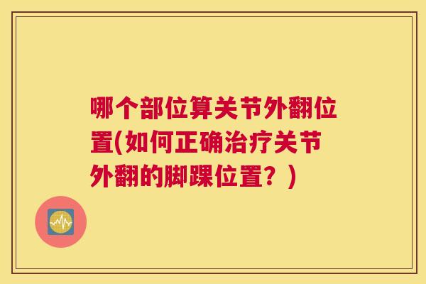 哪个部位算关节外翻位置(如何正确治疗关节外翻的脚踝位置？)