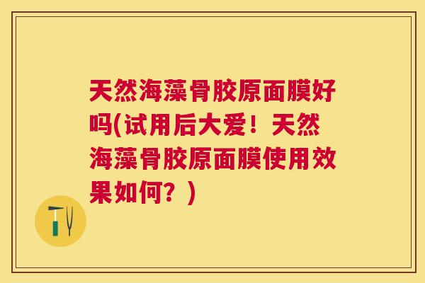 天然海藻骨胶原面膜好吗(试用后大爱！天然海藻骨胶原面膜使用效果如何？)