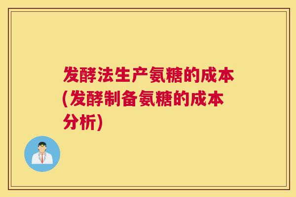 发酵法生产氨糖的成本(发酵制备氨糖的成本分析)