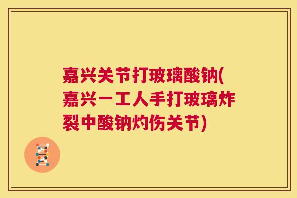 嘉兴关节打玻璃酸钠(嘉兴一工人手打玻璃炸裂中酸钠灼伤关节)