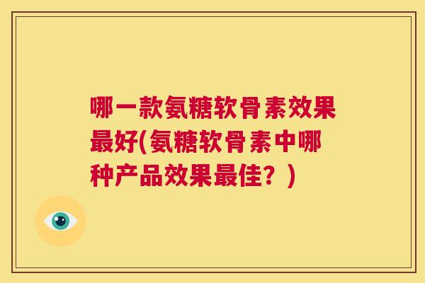 哪一款氨糖软骨素效果最好(氨糖软骨素中哪种产品效果最佳？)