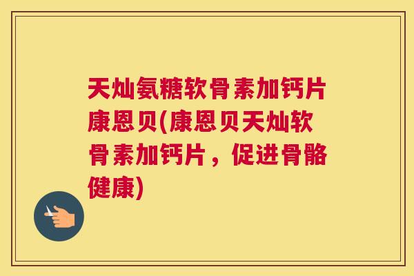 天灿氨糖软骨素加钙片康恩贝(康恩贝天灿软骨素加钙片，促进骨骼健康)