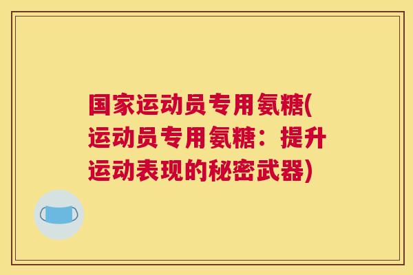 国家运动员专用氨糖(运动员专用氨糖:提升运动表现的秘密武器)
