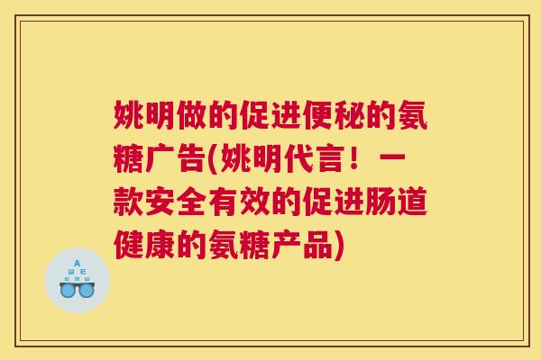 姚明做的促进便秘的氨糖广告(姚明代言！一款安全有效的促进肠道健康的氨糖产品)