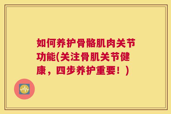 如何养护骨骼肌肉关节功能(关注骨肌关节健康，四步养护重要！)