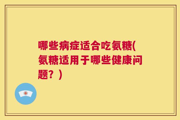哪些病症适合吃氨糖(氨糖适用于哪些健康问题？)