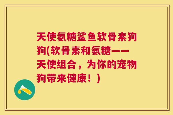 天使氨糖鲨鱼软骨素狗狗(软骨素和氨糖——天使组合，为你的宠物狗带来健康！)