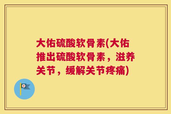 大佑硫酸软骨素(大佑推出硫酸软骨素，滋养关节，缓解关节疼痛)