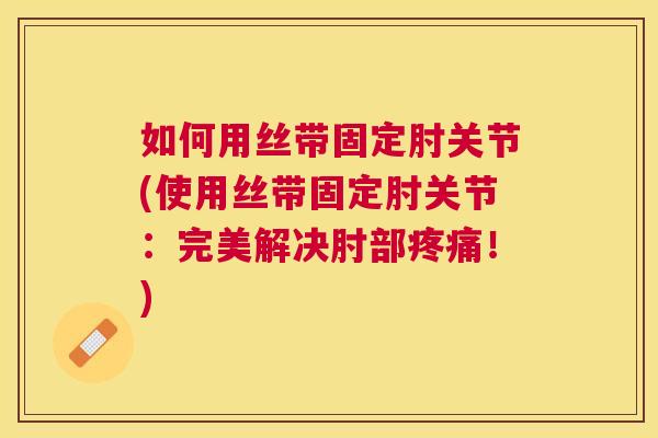如何用丝带固定肘关节(使用丝带固定肘关节：完美解决肘部疼痛！)